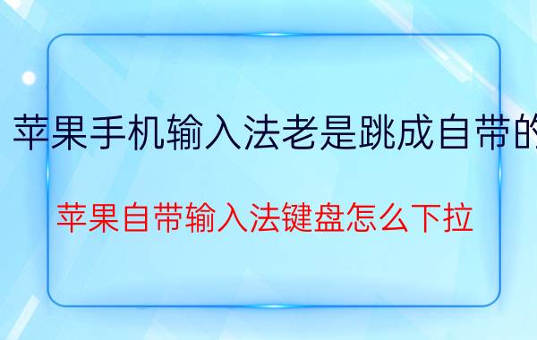 苹果手机输入法老是跳成自带的 苹果自带输入法键盘怎么下拉？